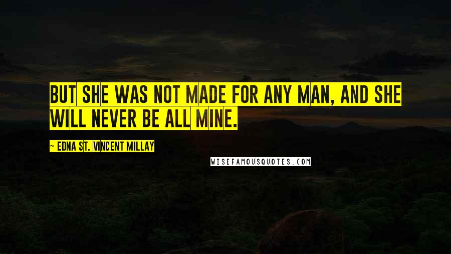 Edna St. Vincent Millay Quotes: But she was not made for any man, and she will never be all mine.