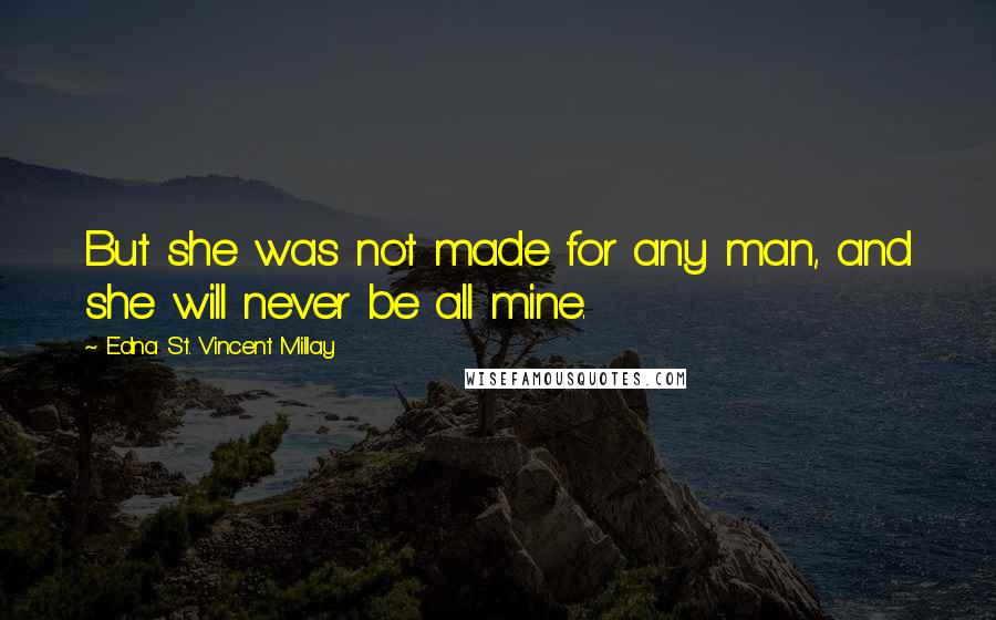 Edna St. Vincent Millay Quotes: But she was not made for any man, and she will never be all mine.