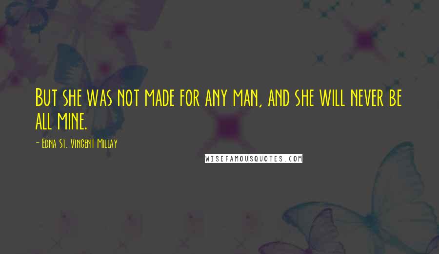 Edna St. Vincent Millay Quotes: But she was not made for any man, and she will never be all mine.