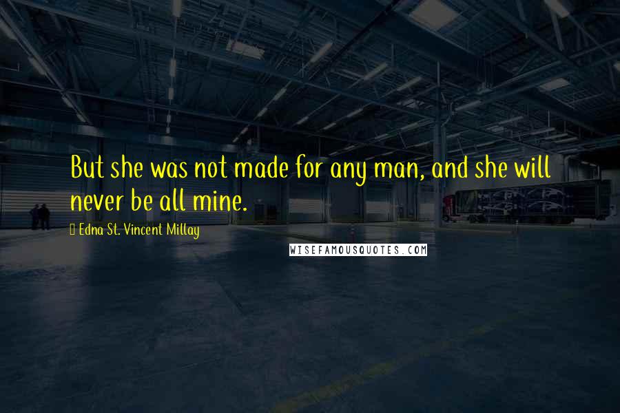 Edna St. Vincent Millay Quotes: But she was not made for any man, and she will never be all mine.