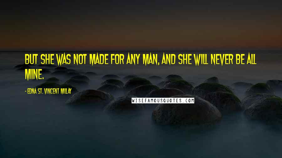 Edna St. Vincent Millay Quotes: But she was not made for any man, and she will never be all mine.