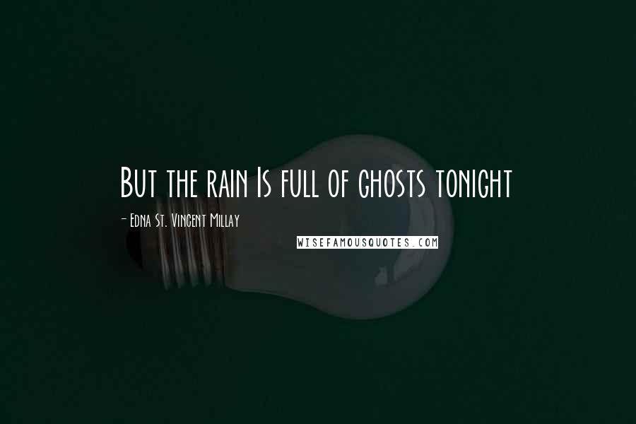 Edna St. Vincent Millay Quotes: But the rain Is full of ghosts tonight