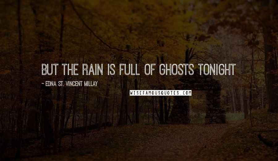 Edna St. Vincent Millay Quotes: But the rain Is full of ghosts tonight