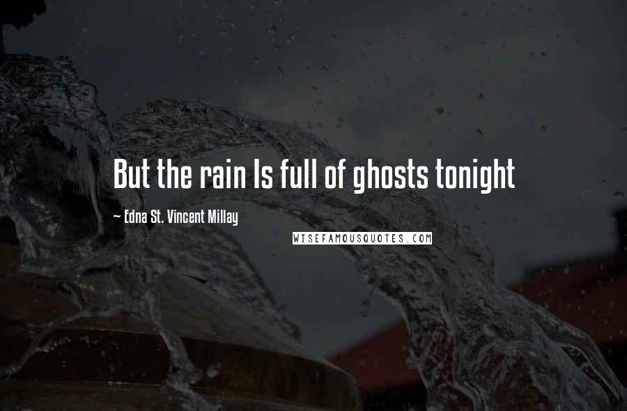 Edna St. Vincent Millay Quotes: But the rain Is full of ghosts tonight