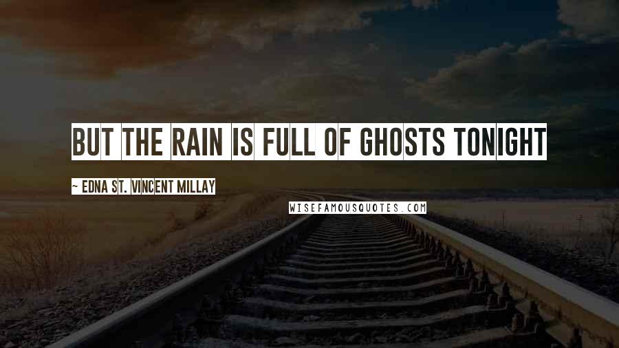 Edna St. Vincent Millay Quotes: But the rain Is full of ghosts tonight