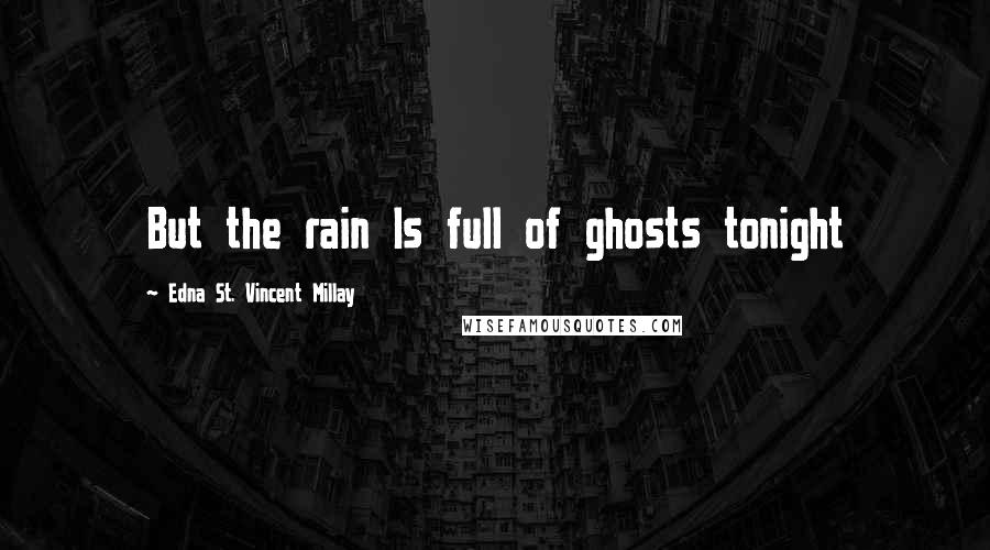 Edna St. Vincent Millay Quotes: But the rain Is full of ghosts tonight