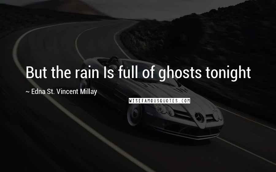 Edna St. Vincent Millay Quotes: But the rain Is full of ghosts tonight