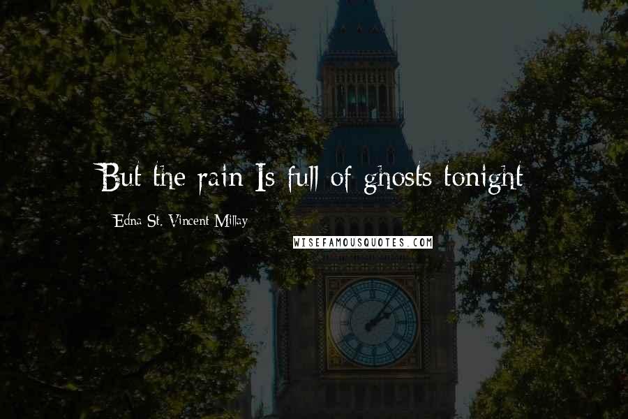 Edna St. Vincent Millay Quotes: But the rain Is full of ghosts tonight