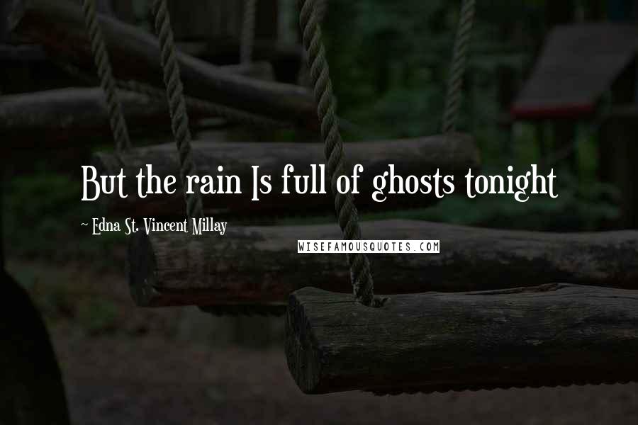 Edna St. Vincent Millay Quotes: But the rain Is full of ghosts tonight