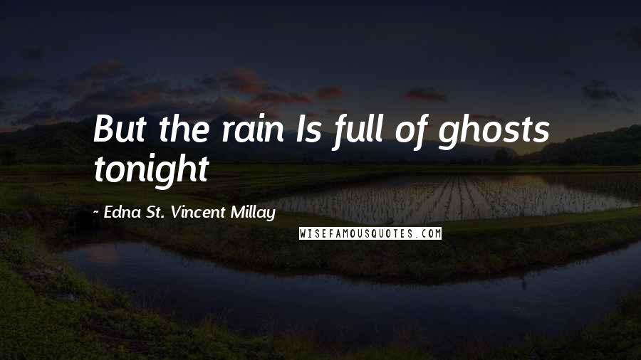Edna St. Vincent Millay Quotes: But the rain Is full of ghosts tonight