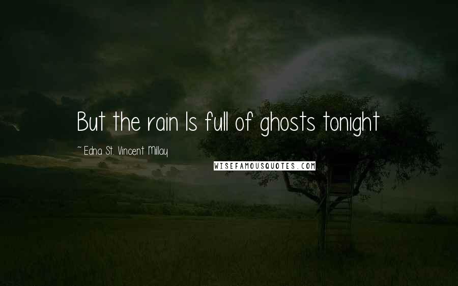 Edna St. Vincent Millay Quotes: But the rain Is full of ghosts tonight
