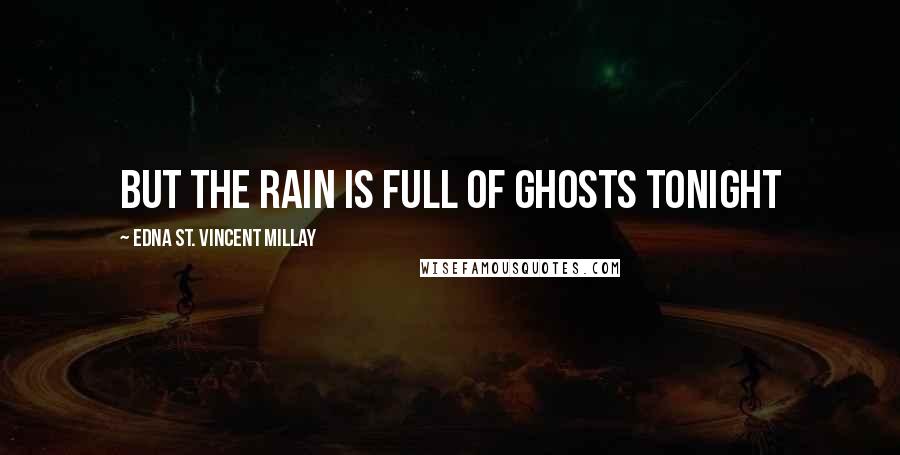 Edna St. Vincent Millay Quotes: But the rain Is full of ghosts tonight