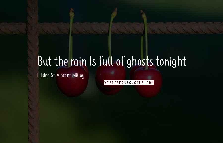 Edna St. Vincent Millay Quotes: But the rain Is full of ghosts tonight