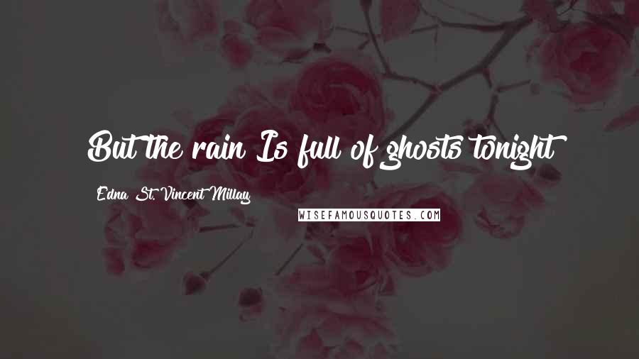 Edna St. Vincent Millay Quotes: But the rain Is full of ghosts tonight