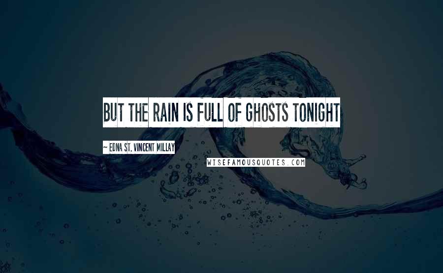 Edna St. Vincent Millay Quotes: But the rain Is full of ghosts tonight