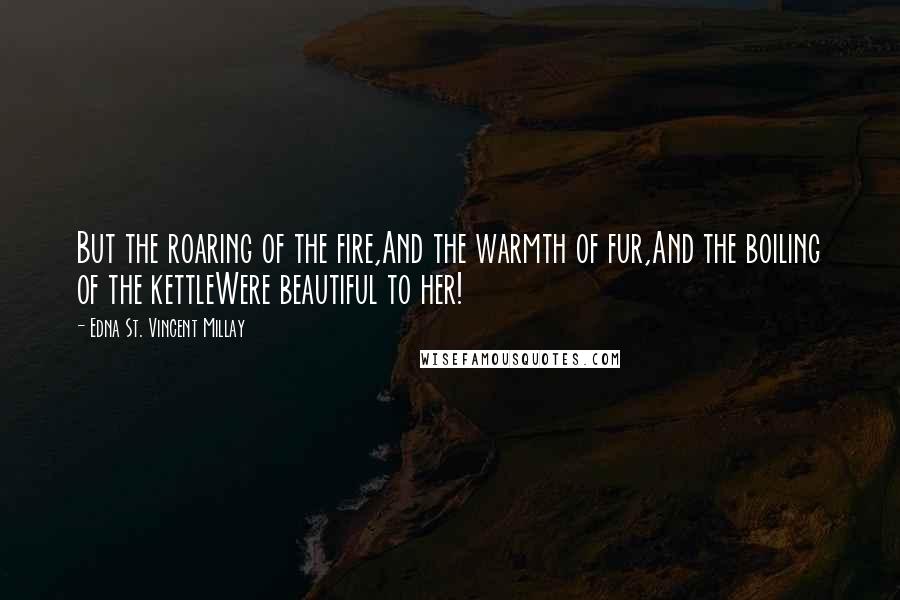 Edna St. Vincent Millay Quotes: But the roaring of the fire,And the warmth of fur,And the boiling of the kettleWere beautiful to her!