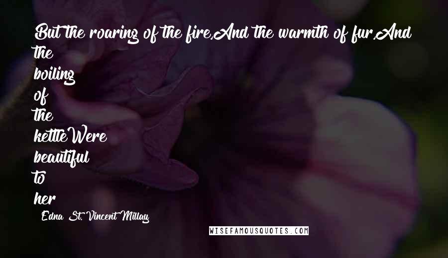 Edna St. Vincent Millay Quotes: But the roaring of the fire,And the warmth of fur,And the boiling of the kettleWere beautiful to her!