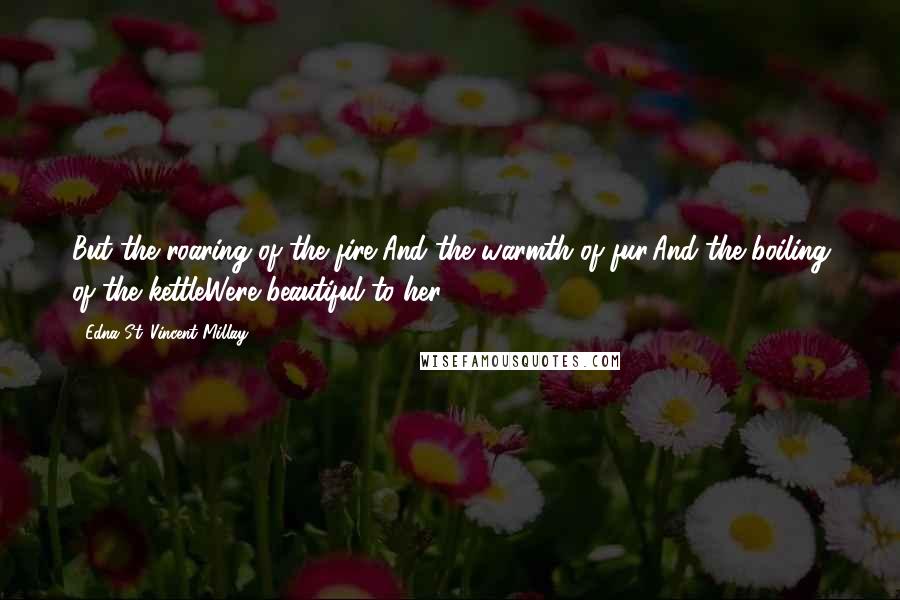 Edna St. Vincent Millay Quotes: But the roaring of the fire,And the warmth of fur,And the boiling of the kettleWere beautiful to her!