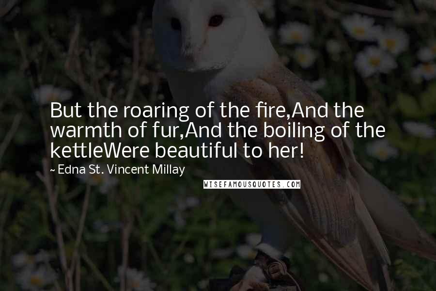 Edna St. Vincent Millay Quotes: But the roaring of the fire,And the warmth of fur,And the boiling of the kettleWere beautiful to her!