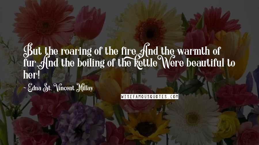 Edna St. Vincent Millay Quotes: But the roaring of the fire,And the warmth of fur,And the boiling of the kettleWere beautiful to her!