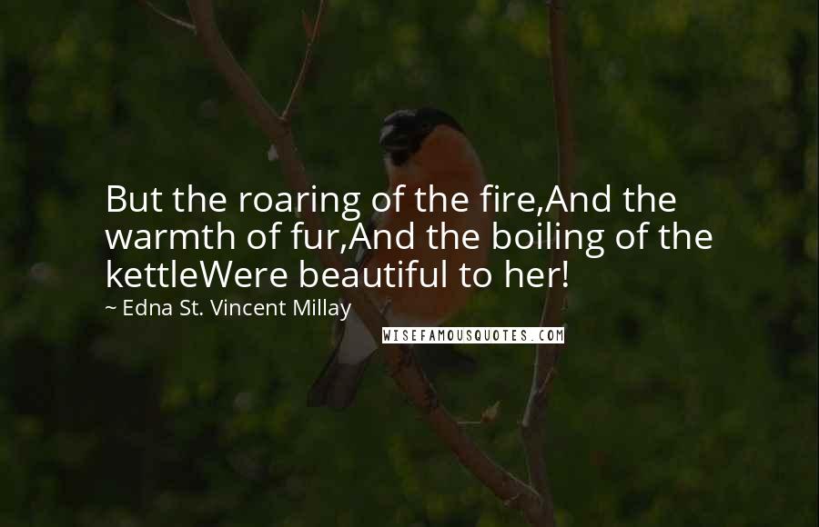 Edna St. Vincent Millay Quotes: But the roaring of the fire,And the warmth of fur,And the boiling of the kettleWere beautiful to her!