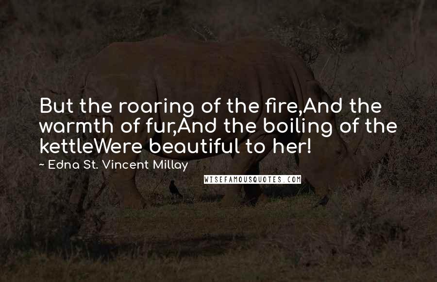 Edna St. Vincent Millay Quotes: But the roaring of the fire,And the warmth of fur,And the boiling of the kettleWere beautiful to her!