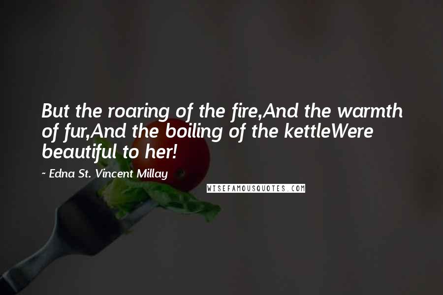 Edna St. Vincent Millay Quotes: But the roaring of the fire,And the warmth of fur,And the boiling of the kettleWere beautiful to her!