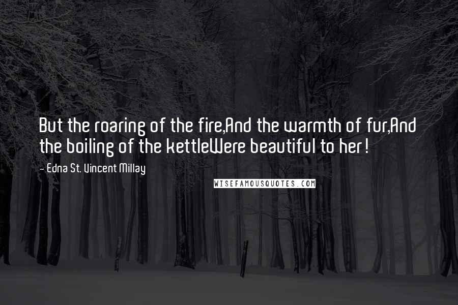 Edna St. Vincent Millay Quotes: But the roaring of the fire,And the warmth of fur,And the boiling of the kettleWere beautiful to her!