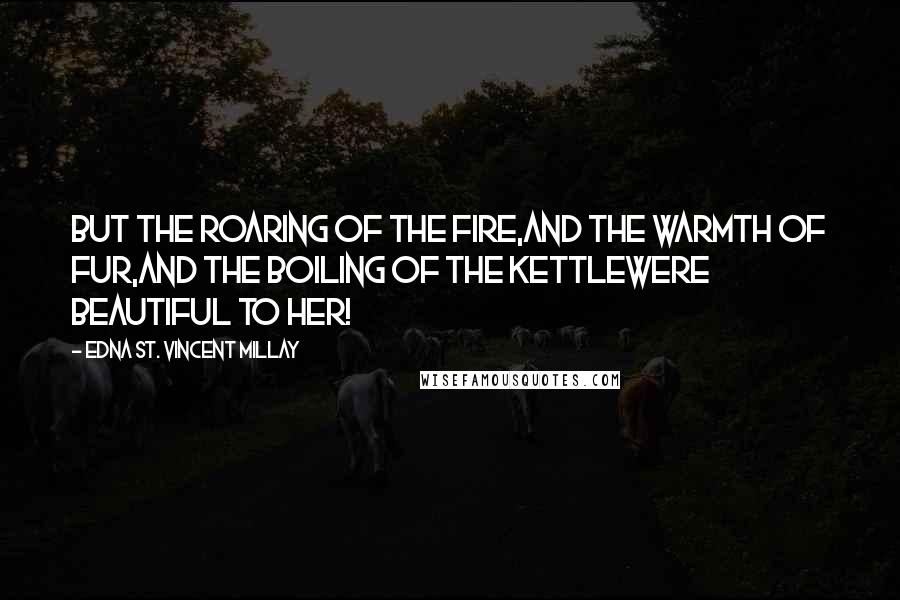 Edna St. Vincent Millay Quotes: But the roaring of the fire,And the warmth of fur,And the boiling of the kettleWere beautiful to her!