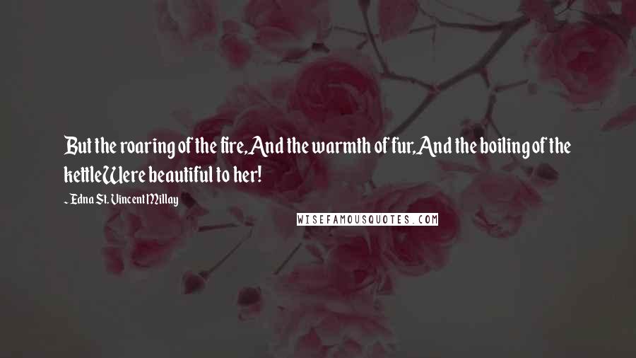 Edna St. Vincent Millay Quotes: But the roaring of the fire,And the warmth of fur,And the boiling of the kettleWere beautiful to her!