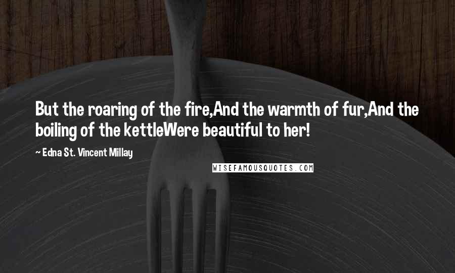 Edna St. Vincent Millay Quotes: But the roaring of the fire,And the warmth of fur,And the boiling of the kettleWere beautiful to her!