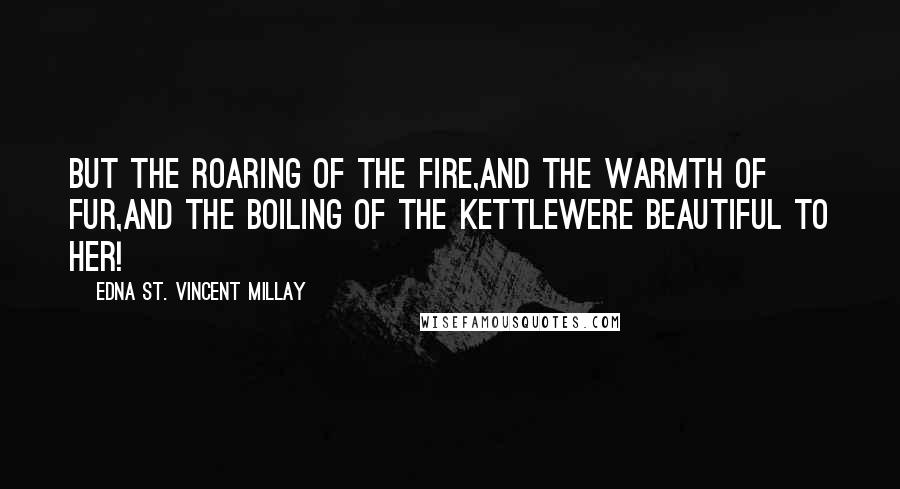 Edna St. Vincent Millay Quotes: But the roaring of the fire,And the warmth of fur,And the boiling of the kettleWere beautiful to her!