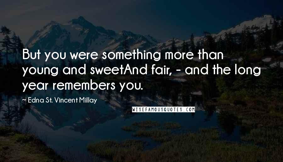 Edna St. Vincent Millay Quotes: But you were something more than young and sweetAnd fair, - and the long year remembers you.