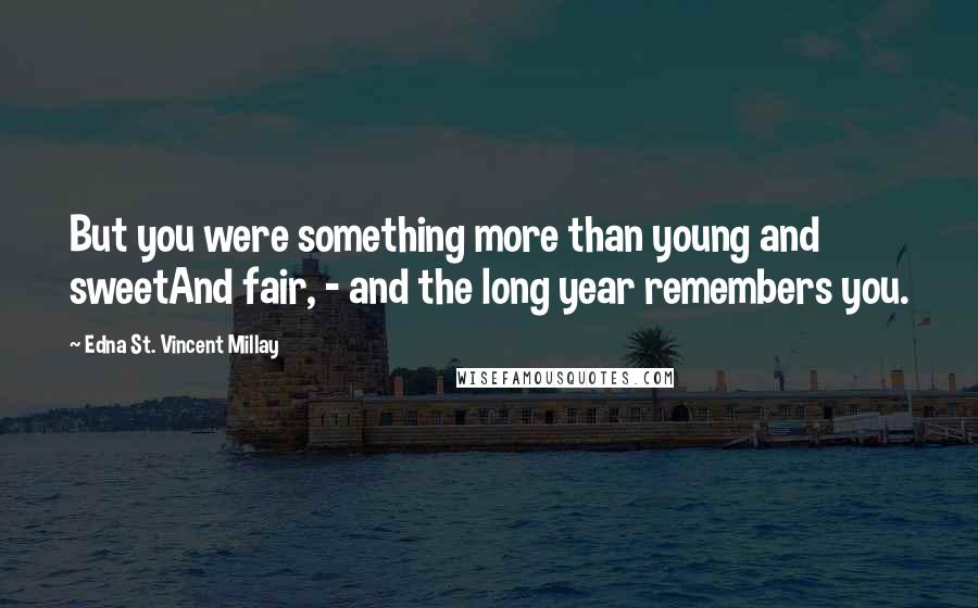 Edna St. Vincent Millay Quotes: But you were something more than young and sweetAnd fair, - and the long year remembers you.