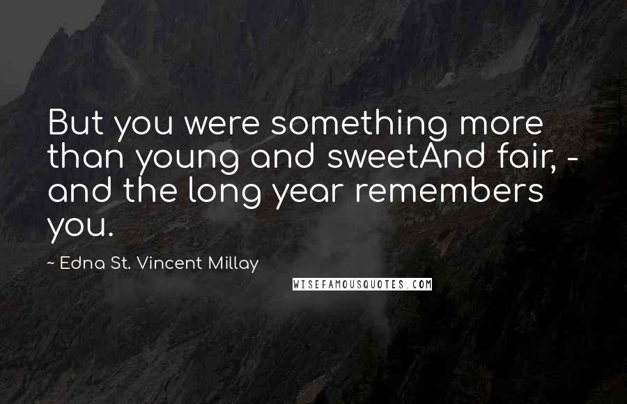 Edna St. Vincent Millay Quotes: But you were something more than young and sweetAnd fair, - and the long year remembers you.