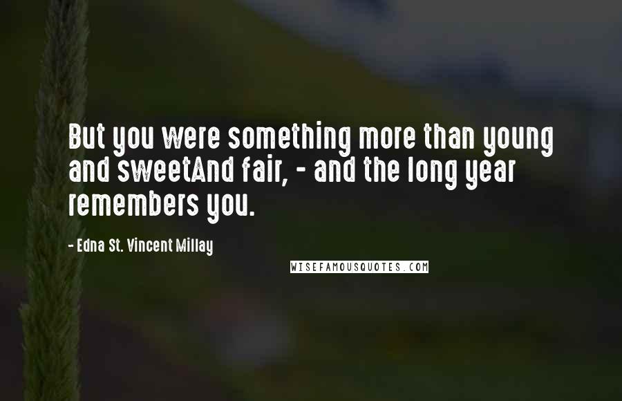 Edna St. Vincent Millay Quotes: But you were something more than young and sweetAnd fair, - and the long year remembers you.