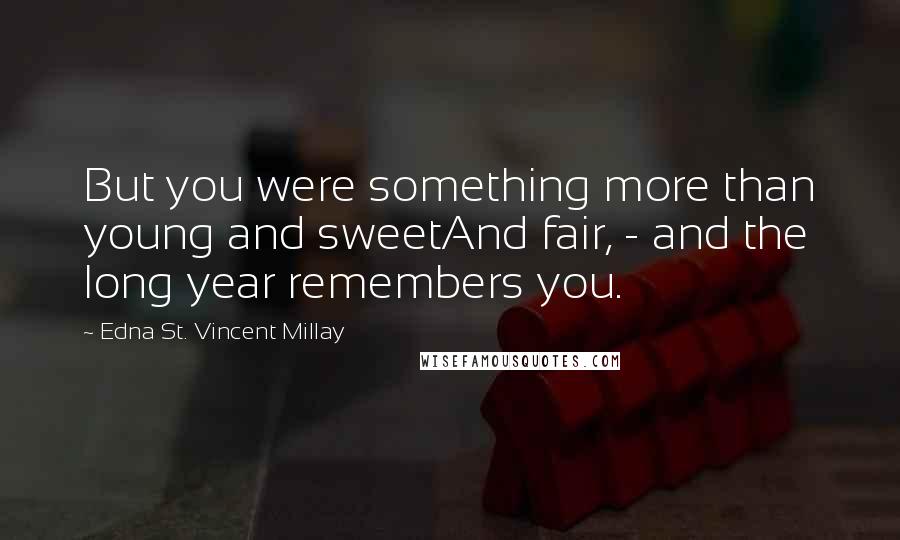 Edna St. Vincent Millay Quotes: But you were something more than young and sweetAnd fair, - and the long year remembers you.