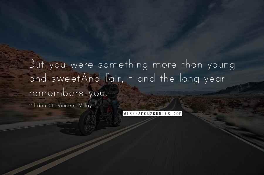 Edna St. Vincent Millay Quotes: But you were something more than young and sweetAnd fair, - and the long year remembers you.