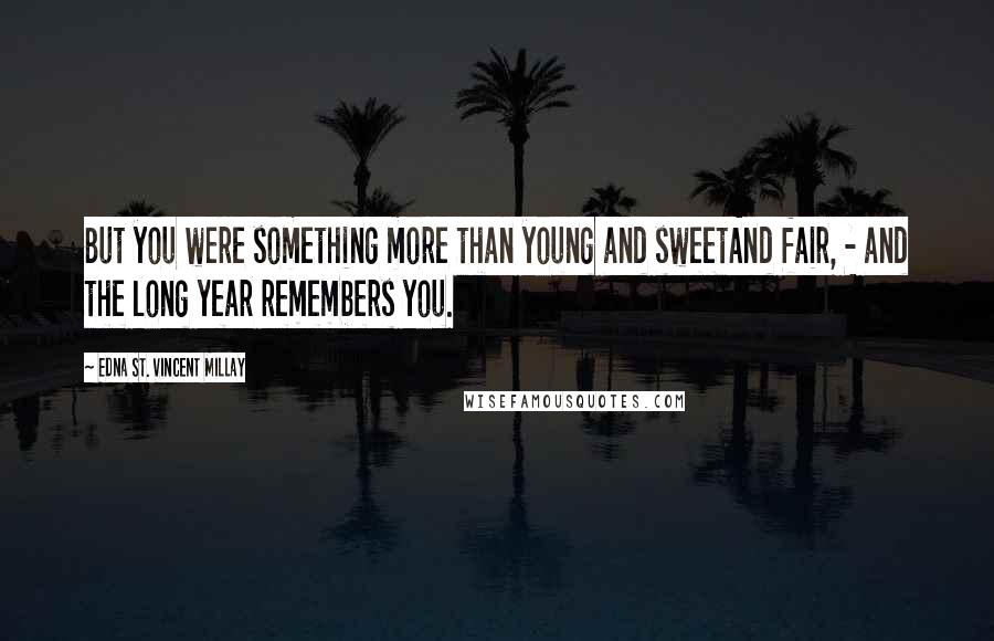 Edna St. Vincent Millay Quotes: But you were something more than young and sweetAnd fair, - and the long year remembers you.