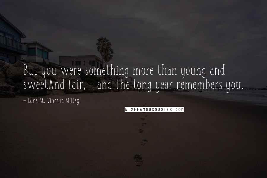 Edna St. Vincent Millay Quotes: But you were something more than young and sweetAnd fair, - and the long year remembers you.