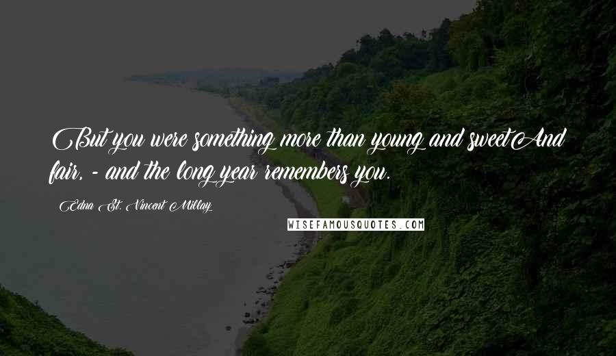 Edna St. Vincent Millay Quotes: But you were something more than young and sweetAnd fair, - and the long year remembers you.