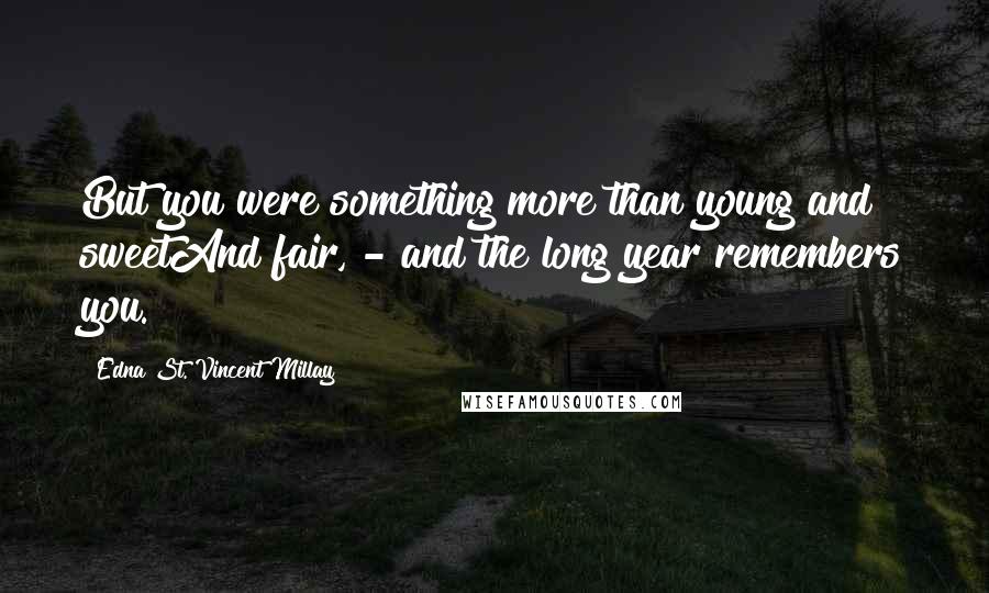 Edna St. Vincent Millay Quotes: But you were something more than young and sweetAnd fair, - and the long year remembers you.