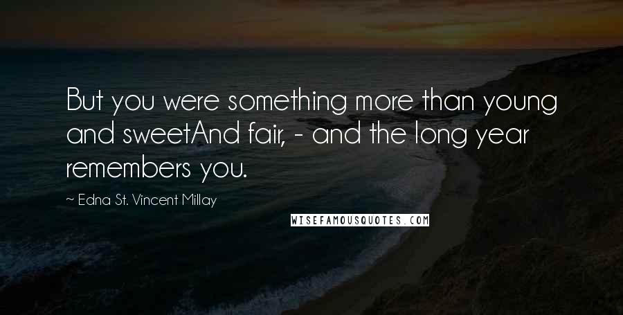 Edna St. Vincent Millay Quotes: But you were something more than young and sweetAnd fair, - and the long year remembers you.