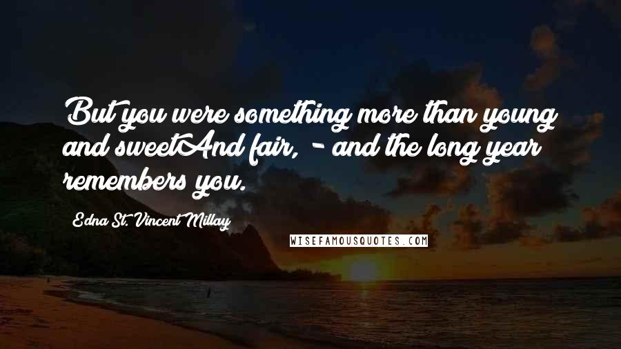 Edna St. Vincent Millay Quotes: But you were something more than young and sweetAnd fair, - and the long year remembers you.