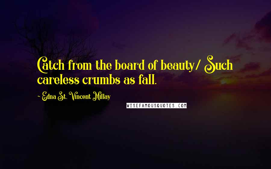 Edna St. Vincent Millay Quotes: Catch from the board of beauty/ Such careless crumbs as fall.