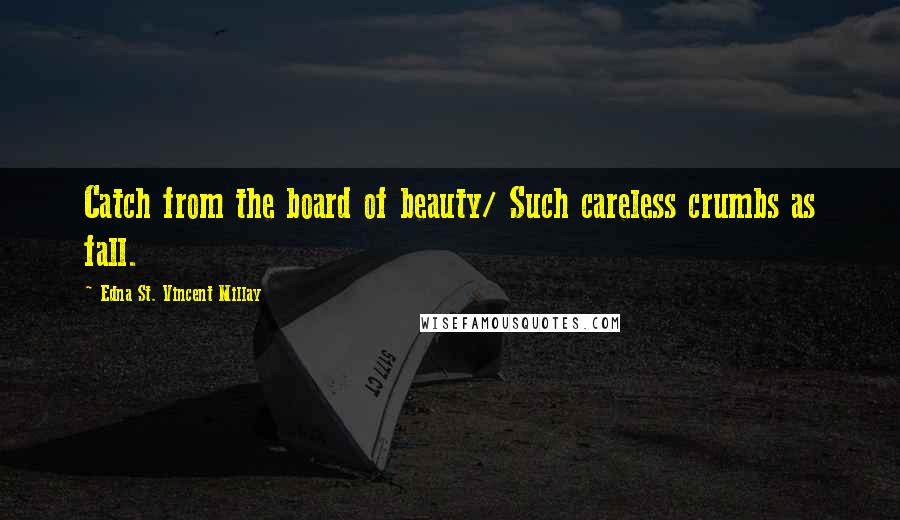 Edna St. Vincent Millay Quotes: Catch from the board of beauty/ Such careless crumbs as fall.