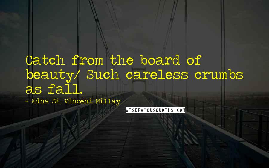 Edna St. Vincent Millay Quotes: Catch from the board of beauty/ Such careless crumbs as fall.