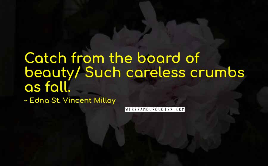 Edna St. Vincent Millay Quotes: Catch from the board of beauty/ Such careless crumbs as fall.