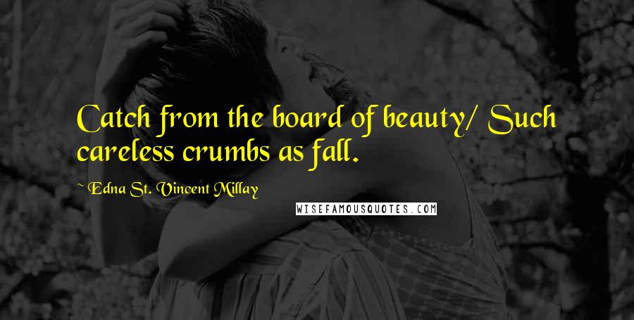 Edna St. Vincent Millay Quotes: Catch from the board of beauty/ Such careless crumbs as fall.