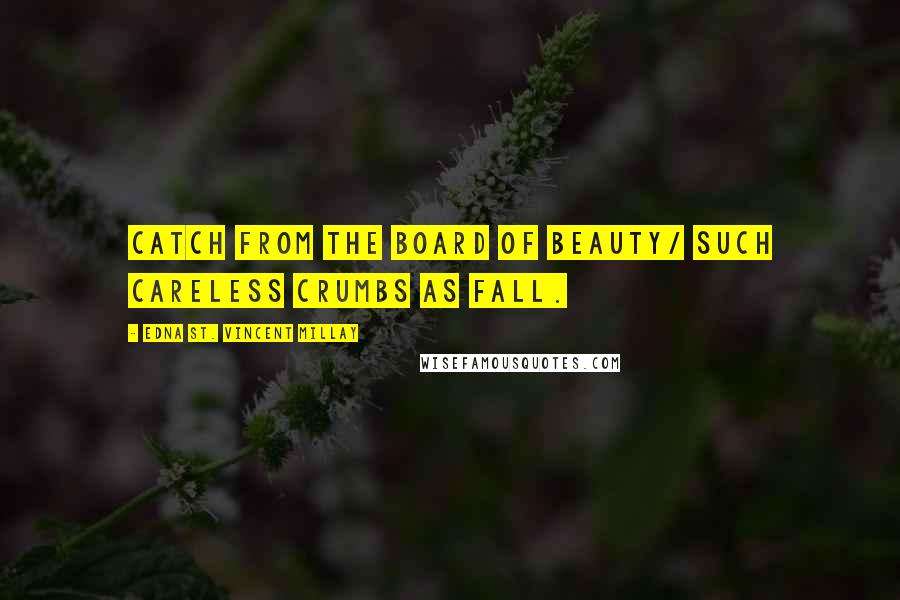 Edna St. Vincent Millay Quotes: Catch from the board of beauty/ Such careless crumbs as fall.